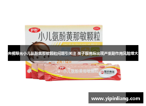 央视曝光小儿氨酚黄那敏颗粒问题引关注 孩子服用后出现严重副作用风险增大