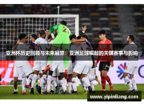 亚洲杯历史回顾与未来展望：亚洲足球崛起的关键赛事与影响